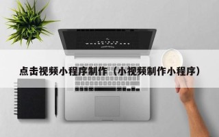 泽州点击视频小程序制作（小视频制作小程序）