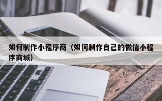 泽州如何制作小程序商（如何制作自己的微信小程序商城）